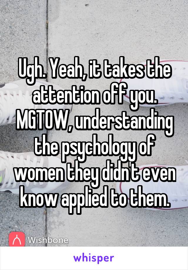 Ugh. Yeah, it takes the attention off you. MGTOW, understanding the psychology of women they didn't even know applied to them.