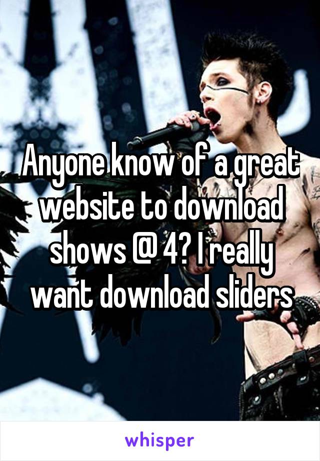 Anyone know of a great website to download shows @ 4? I really want download sliders