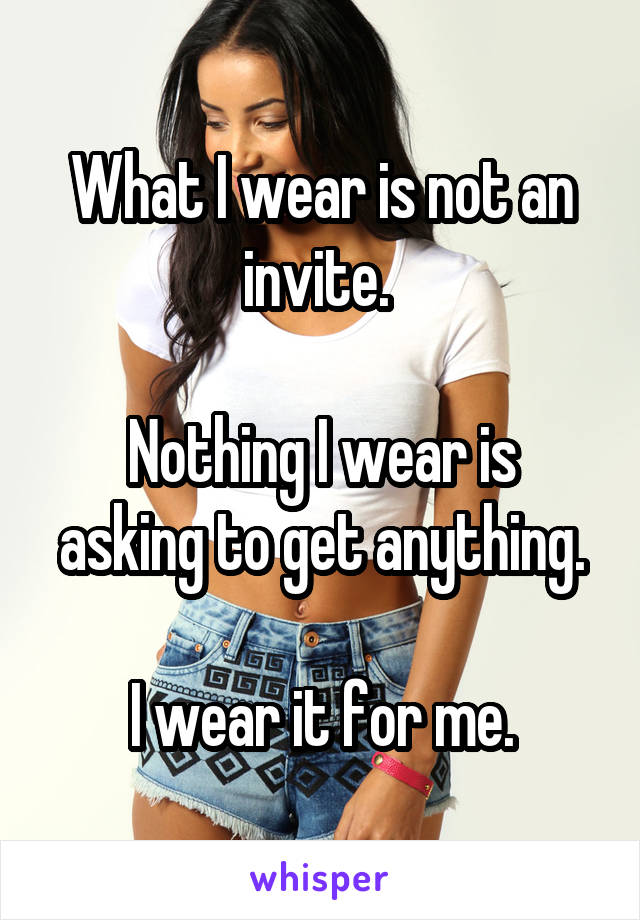 What I wear is not an invite. 

Nothing I wear is asking to get anything.

I wear it for me.