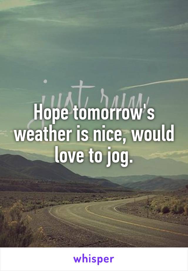 Hope tomorrow's weather is nice, would love to jog.