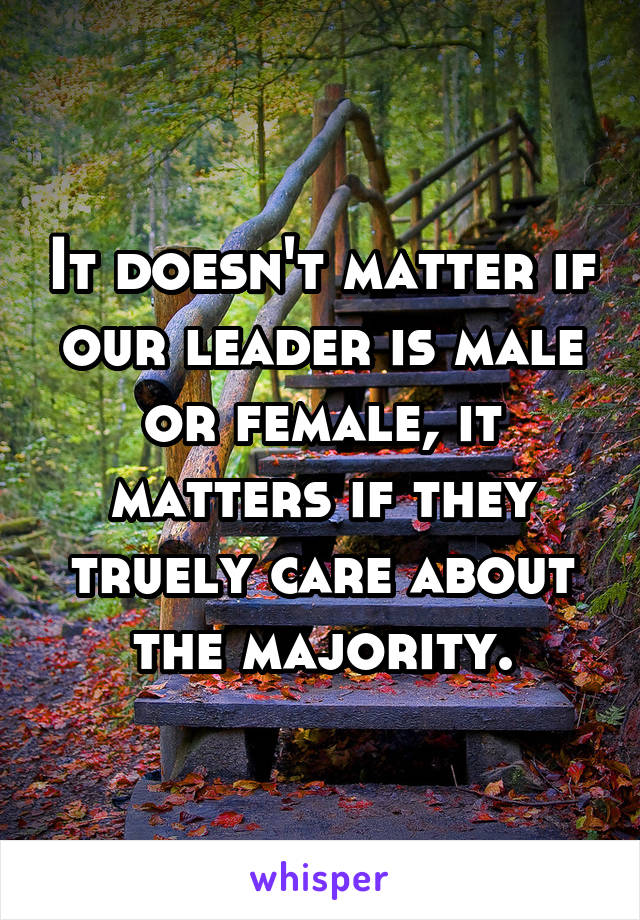 It doesn't matter if our leader is male or female, it matters if they truely care about the majority.