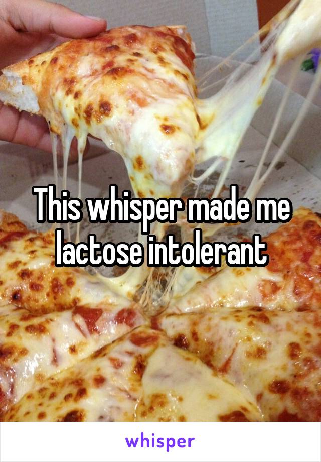 This whisper made me lactose intolerant