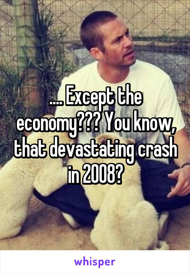 .... Except the economy??? You know, that devastating crash in 2008?