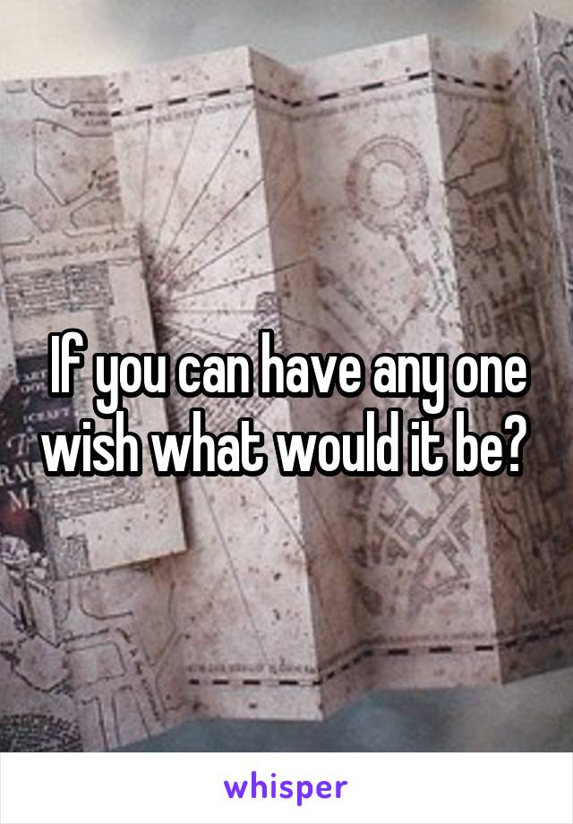 If you can have any one wish what would it be? 