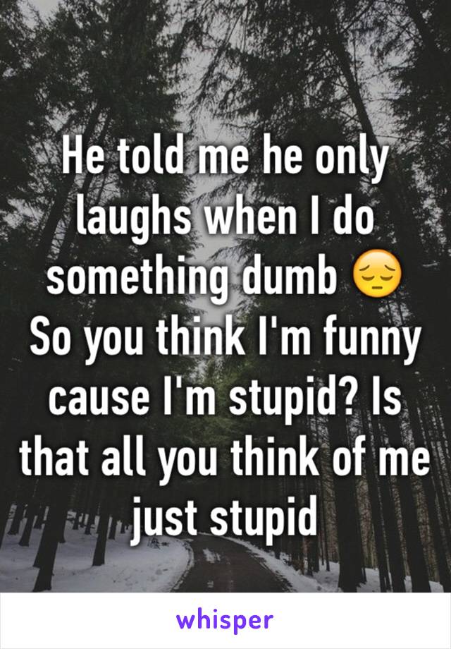 He told me he only laughs when I do something dumb 😔
So you think I'm funny cause I'm stupid? Is that all you think of me just stupid  