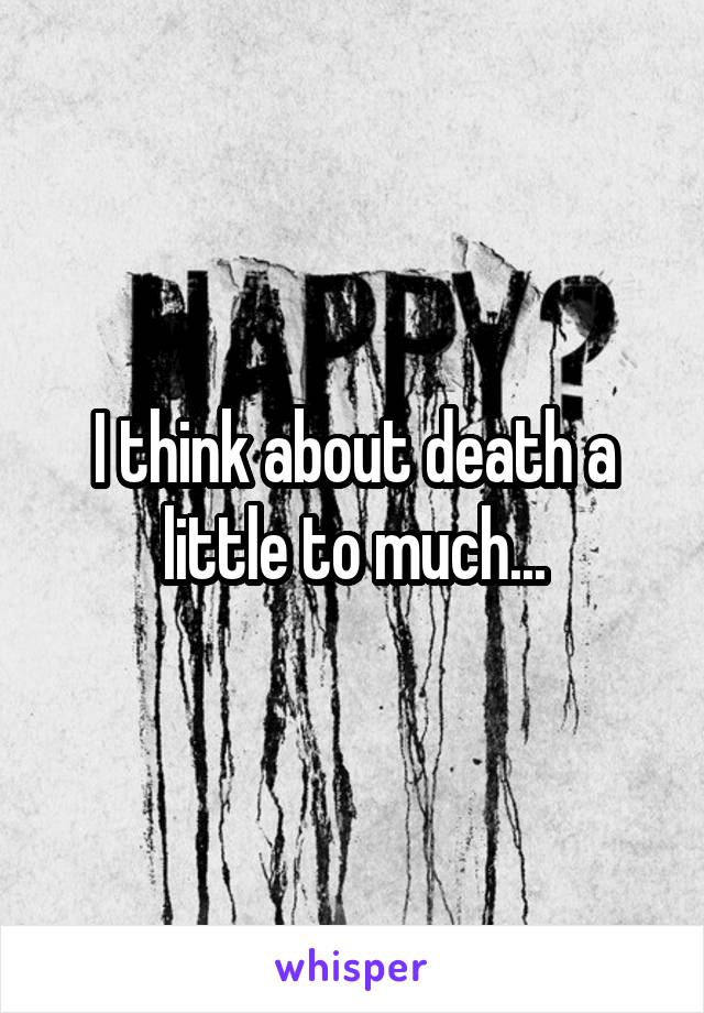 I think about death a little to much...