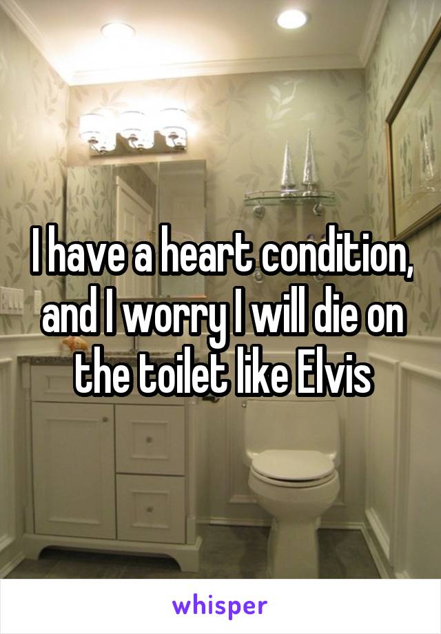 I have a heart condition, and I worry I will die on the toilet like Elvis