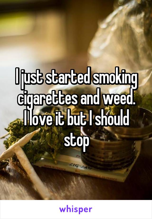 I just started smoking cigarettes and weed.
I love it but I should stop