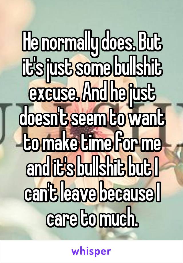 He normally does. But it's just some bullshit excuse. And he just doesn't seem to want to make time for me and it's bullshit but I can't leave because I care to much.