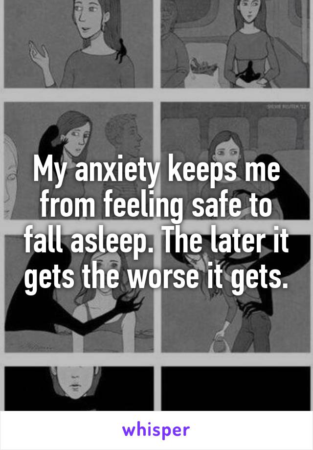 My anxiety keeps me from feeling safe to fall asleep. The later it gets the worse it gets.