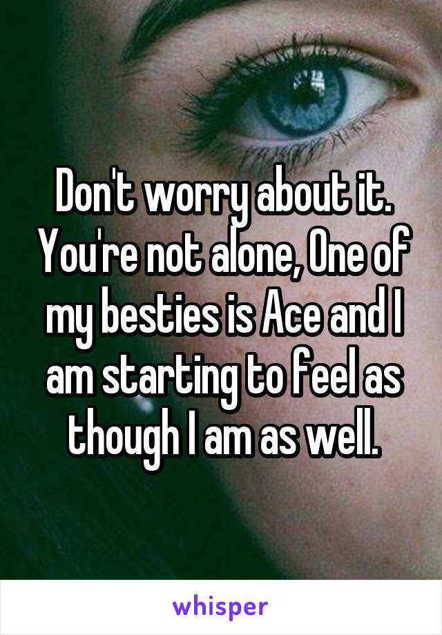 Don't worry about it. You're not alone, One of my besties is Ace and I am starting to feel as though I am as well.