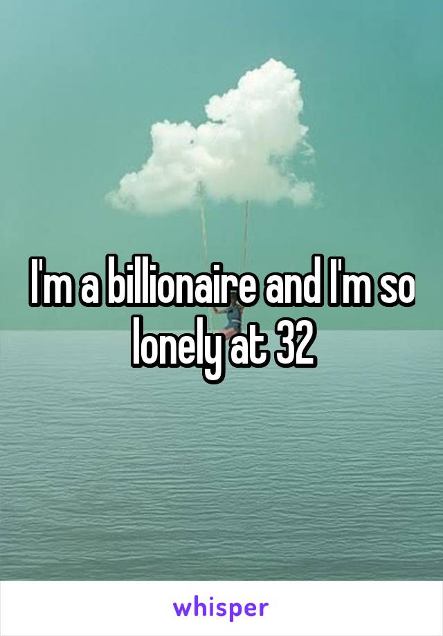 I'm a billionaire and I'm so lonely at 32