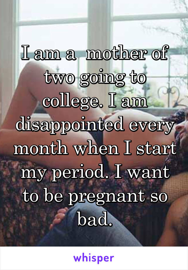 I am a  mother of two going to college. I am disappointed every month when I start my period. I want to be pregnant so bad.