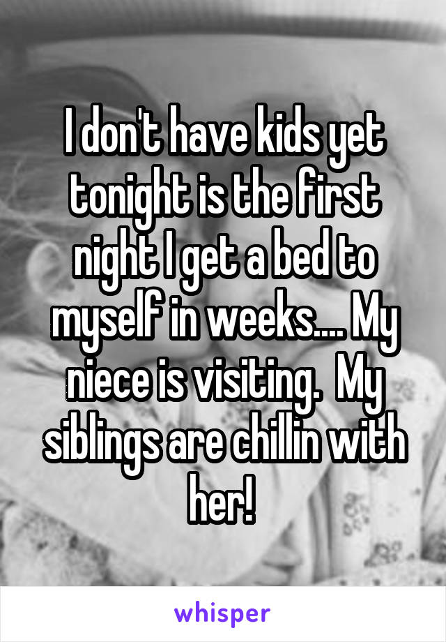 I don't have kids yet tonight is the first night I get a bed to myself in weeks.... My niece is visiting.  My siblings are chillin with her! 