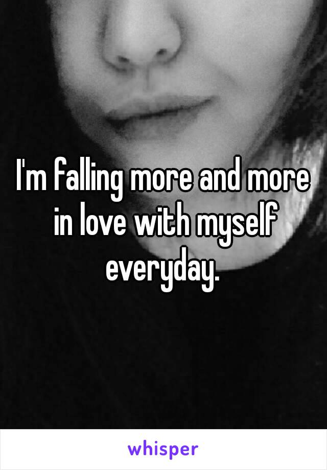 I'm falling more and more in love with myself everyday. 