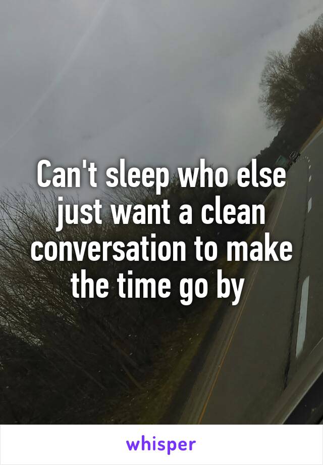 Can't sleep who else just want a clean conversation to make the time go by 