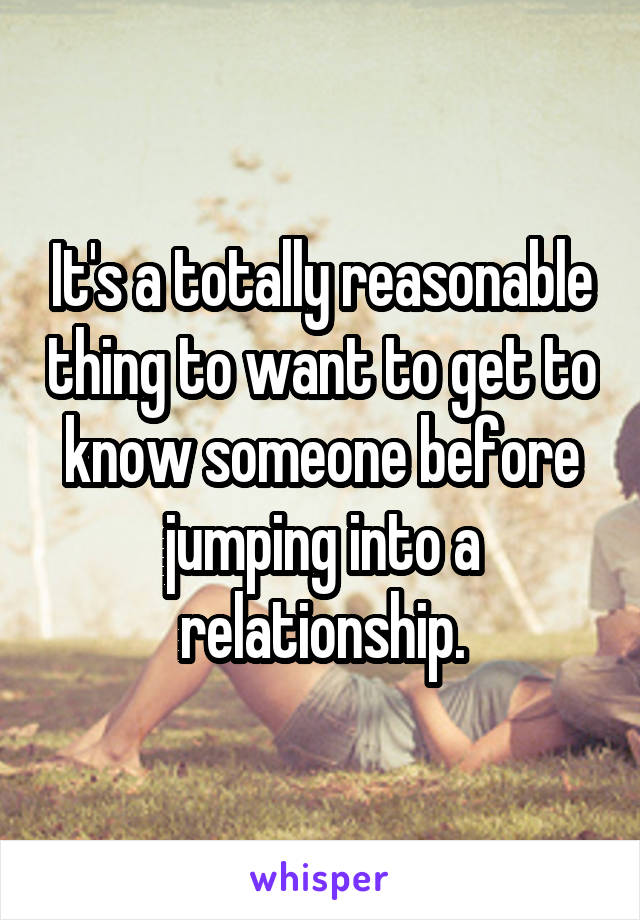 It's a totally reasonable thing to want to get to know someone before jumping into a relationship.