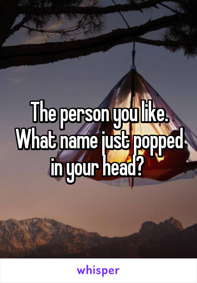 The person you like. What name just popped in your head? 