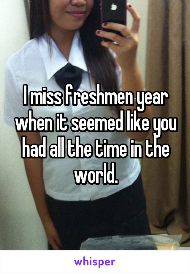 I miss freshmen year when it seemed like you had all the time in the world.