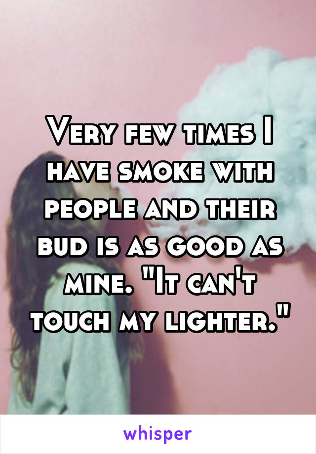 Very few times I have smoke with people and their bud is as good as mine. "It can't touch my lighter."