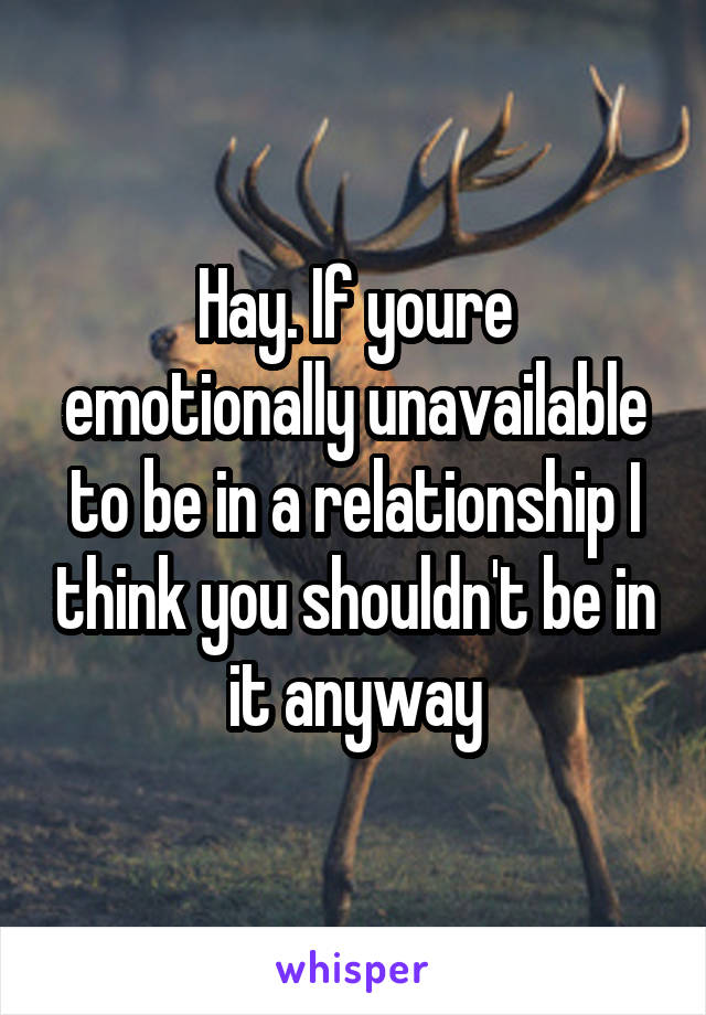 Hay. If youre emotionally unavailable to be in a relationship I think you shouldn't be in it anyway