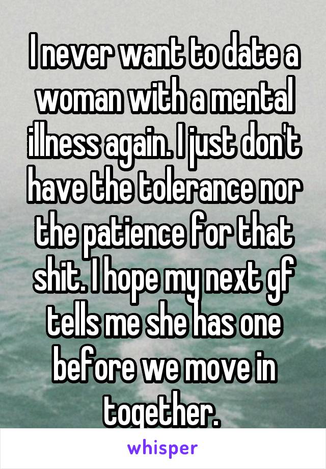 I never want to date a woman with a mental illness again. I just don't have the tolerance nor the patience for that shit. I hope my next gf tells me she has one before we move in together. 