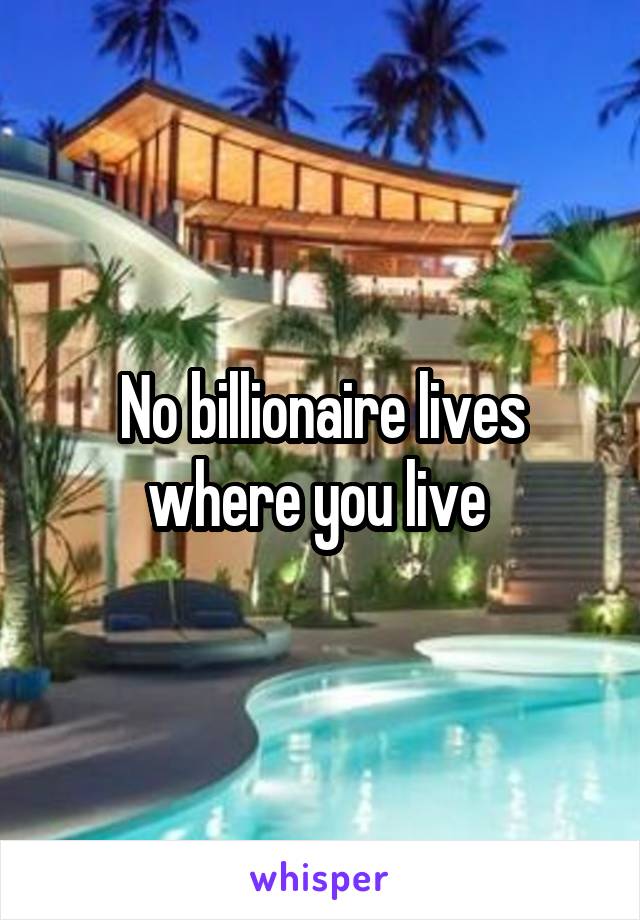 No billionaire lives where you live 