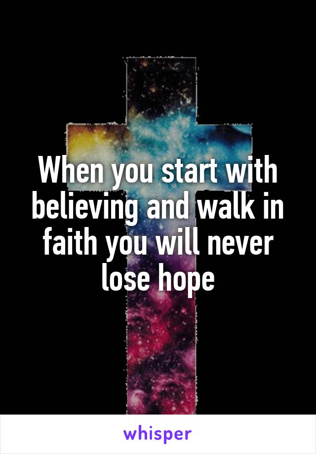 When you start with believing and walk in faith you will never lose hope