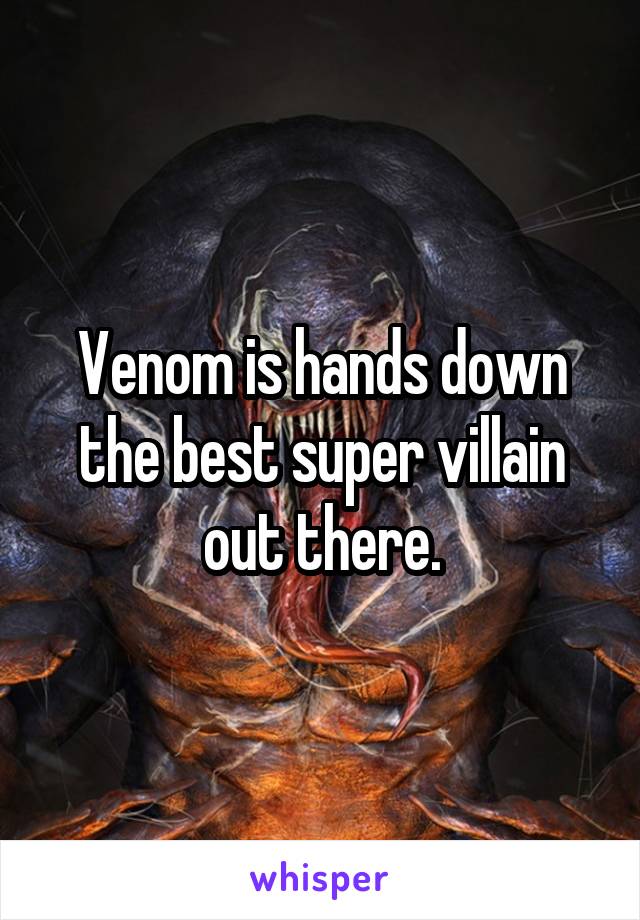 Venom is hands down the best super villain out there.