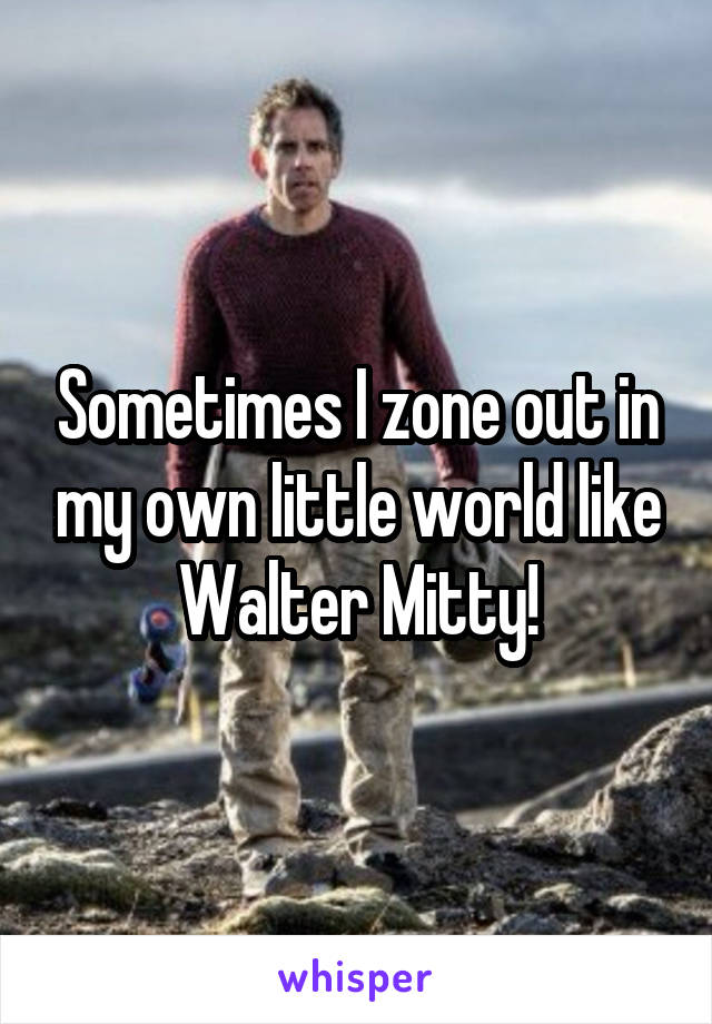 Sometimes I zone out in my own little world like Walter Mitty!