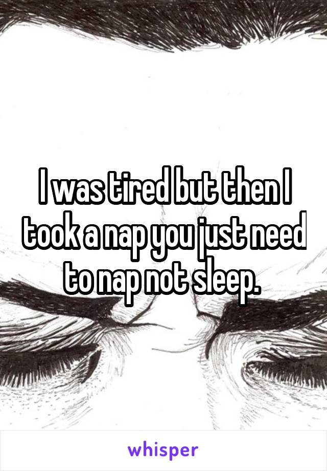 I was tired but then I took a nap you just need to nap not sleep. 