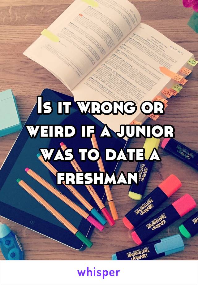 Is it wrong or weird if a junior was to date a freshman 