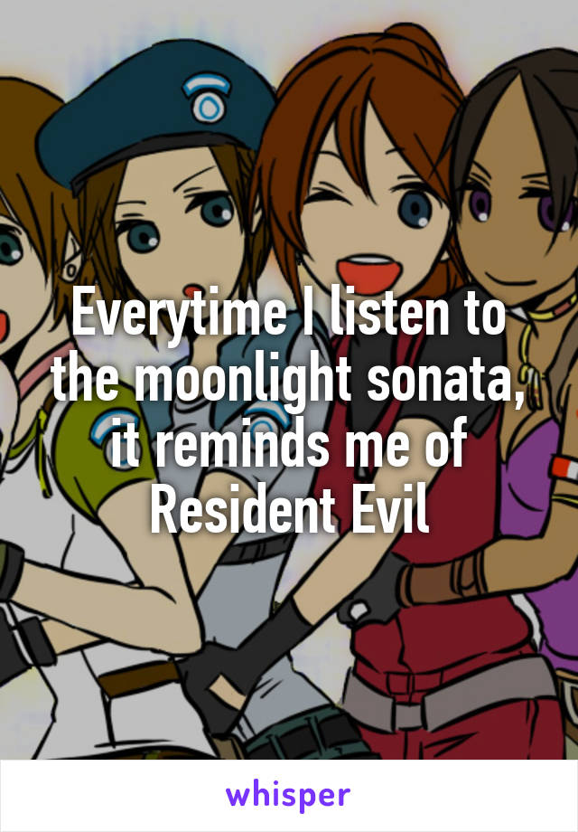 Everytime I listen to the moonlight sonata, it reminds me of Resident Evil