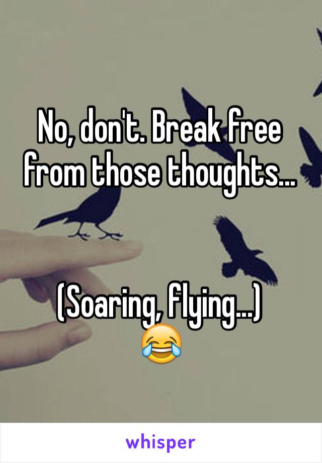 No, don't. Break free from those thoughts...


(Soaring, flying...) 
😂