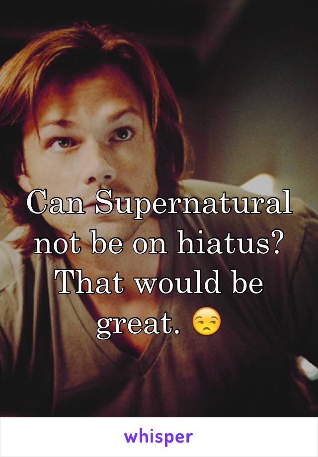 Can Supernatural not be on hiatus? That would be great. 😒