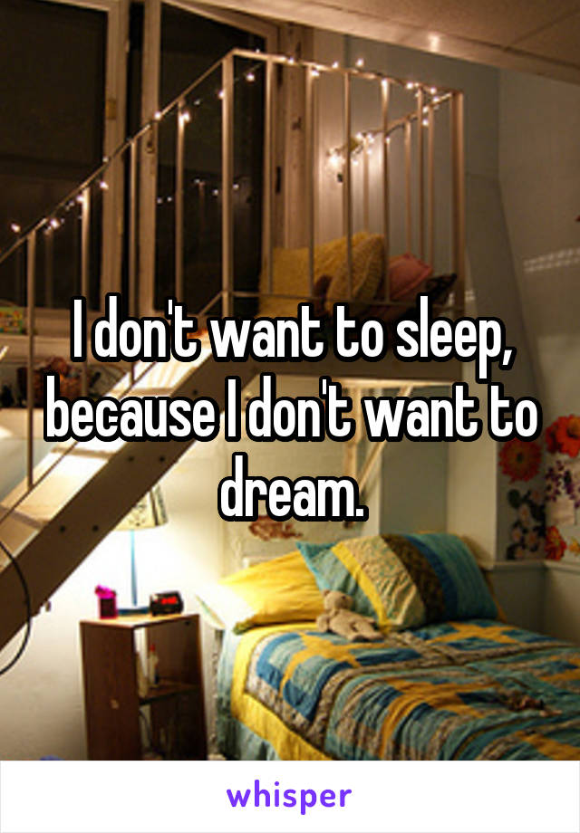 I don't want to sleep, because I don't want to dream.