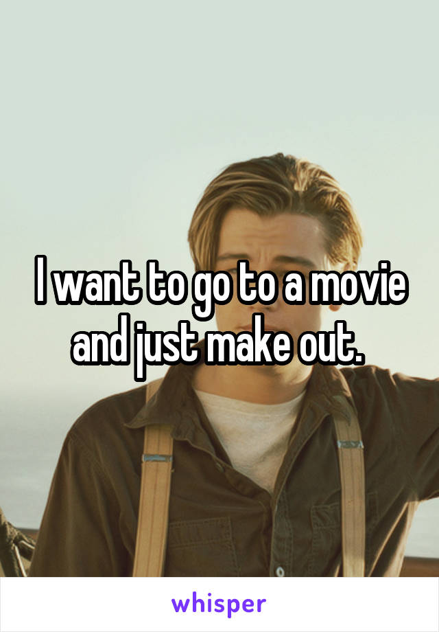 I want to go to a movie and just make out. 