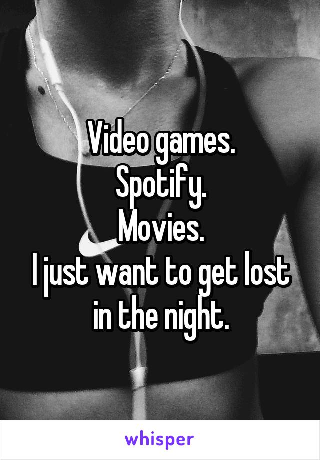 Video games.
Spotify.
Movies.
I just want to get lost in the night.