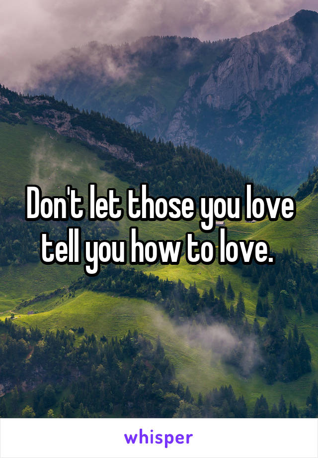 Don't let those you love tell you how to love. 