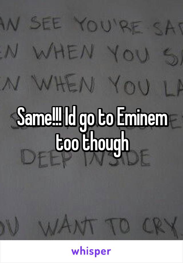 Same!!! Id go to Eminem too though