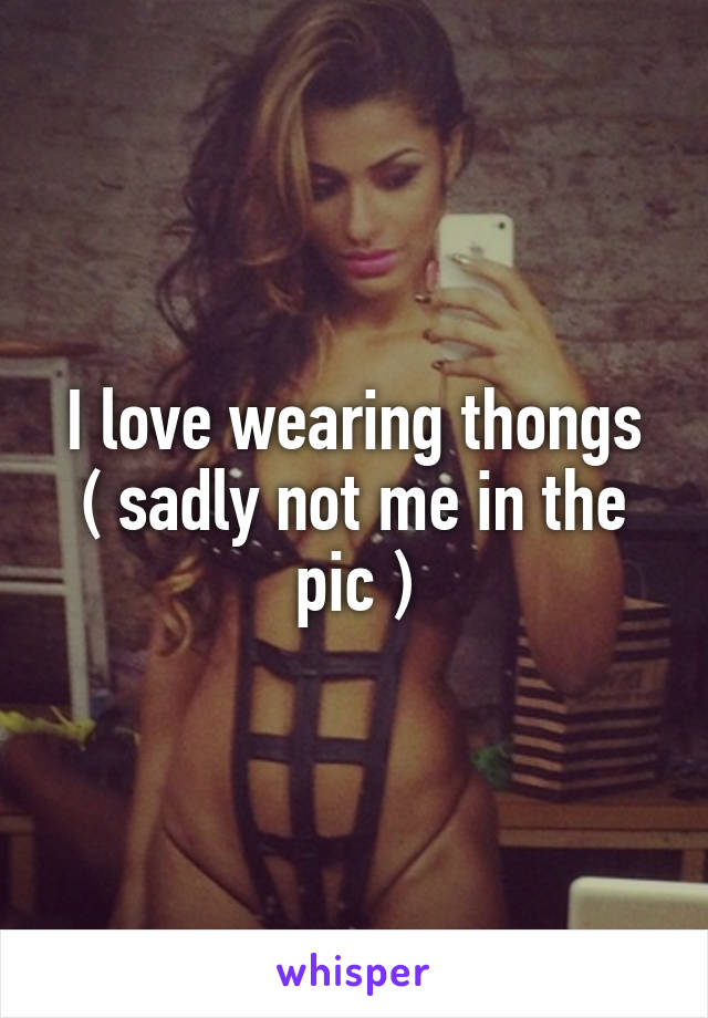 I love wearing thongs
( sadly not me in the pic )