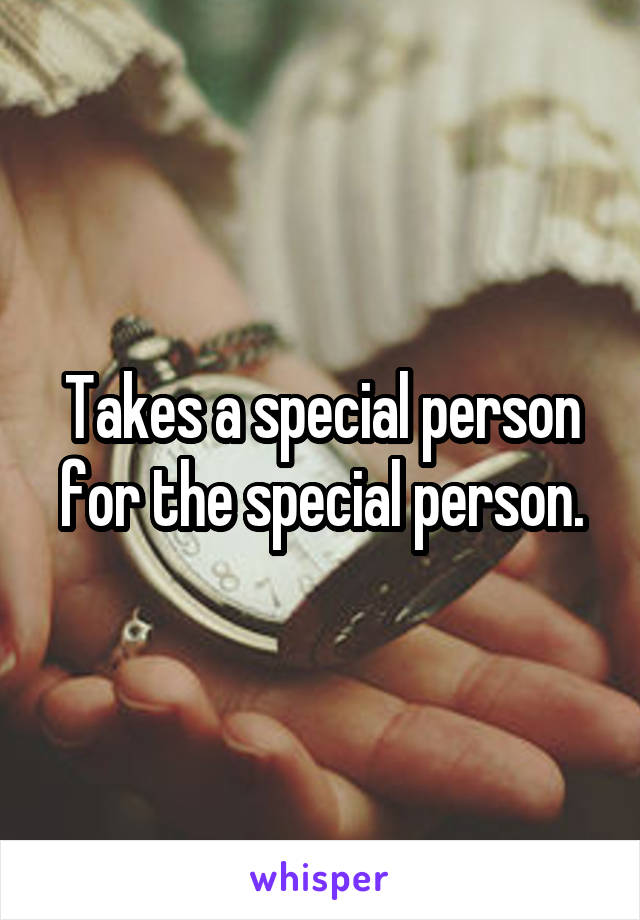 Takes a special person for the special person.