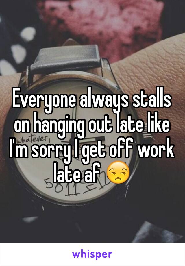 Everyone always stalls on hanging out late like I'm sorry I get off work late af 😒