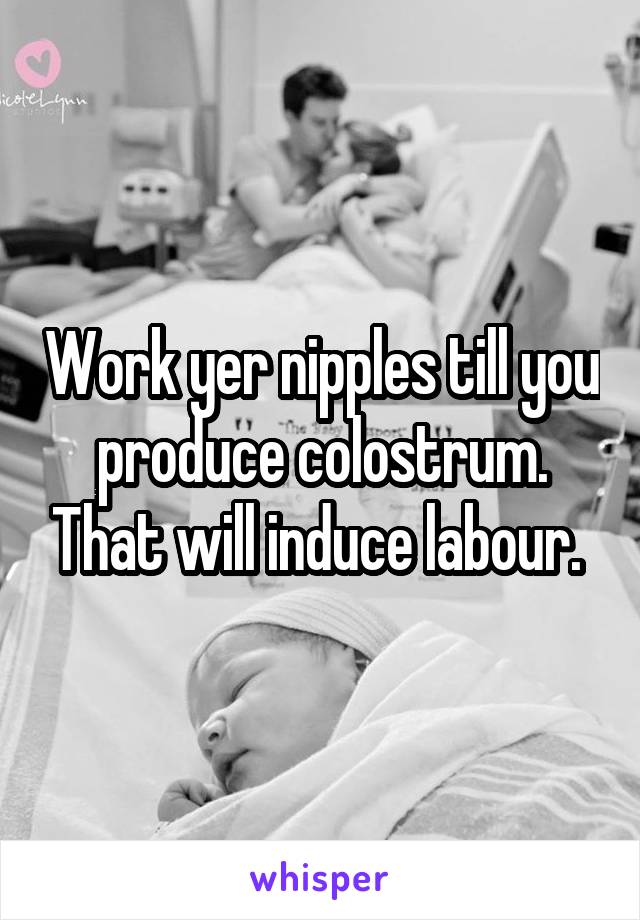 Work yer nipples till you produce colostrum. That will induce labour. 