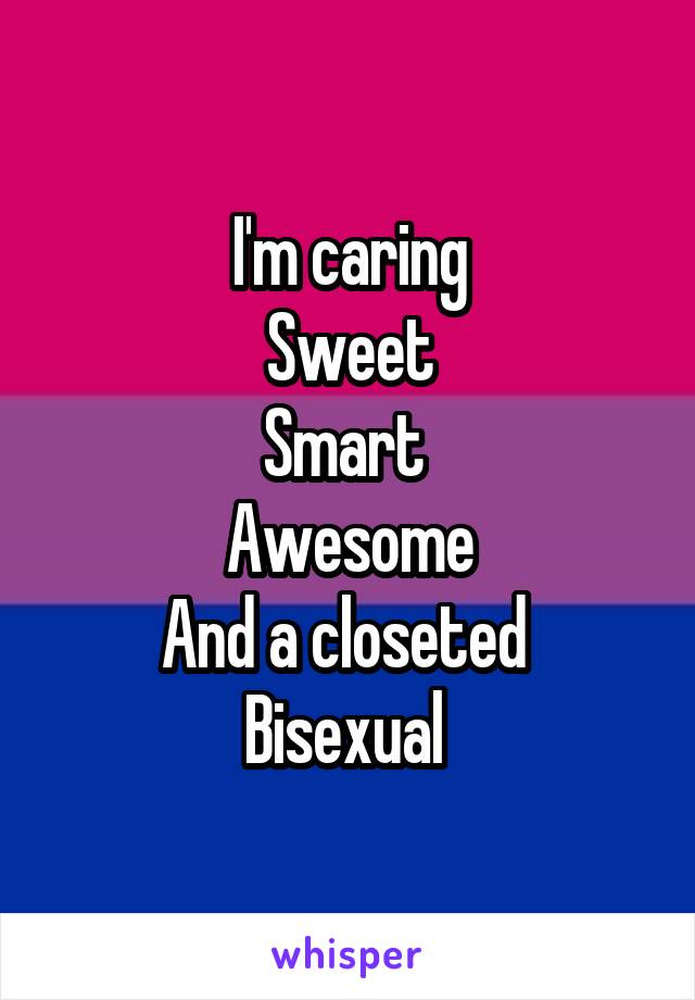 I'm caring
Sweet
Smart 
Awesome
And a closeted 
Bisexual 