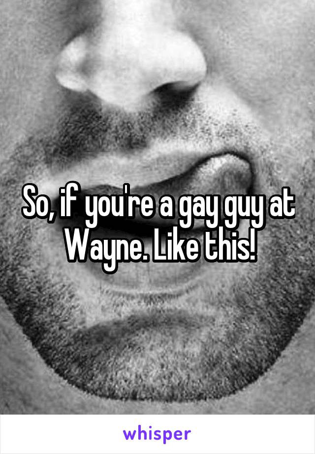 So, if you're a gay guy at Wayne. Like this!