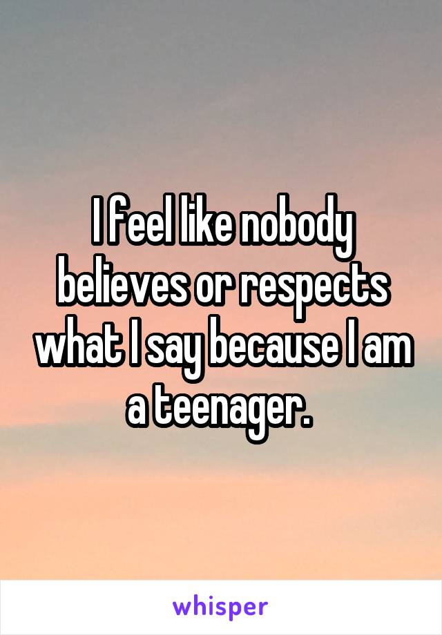 I feel like nobody believes or respects what I say because I am a teenager. 