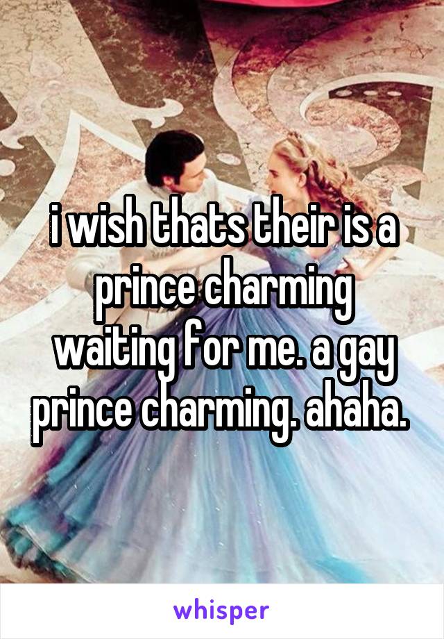 i wish thats their is a prince charming waiting for me. a gay prince charming. ahaha. 