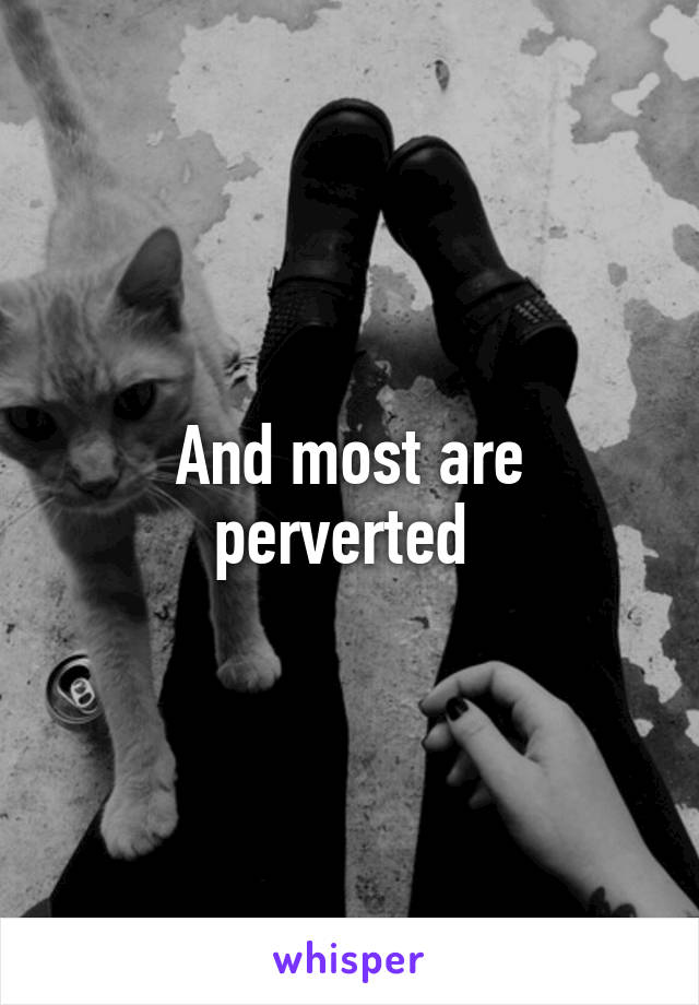 And most are perverted 