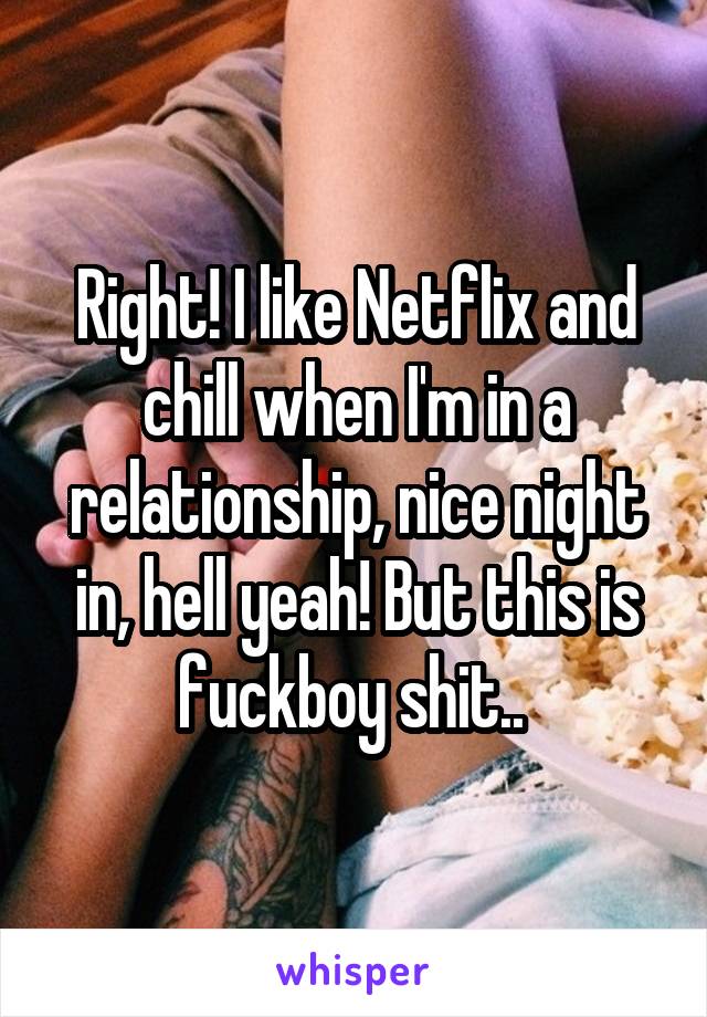 Right! I like Netflix and chill when I'm in a relationship, nice night in, hell yeah! But this is fuckboy shit.. 